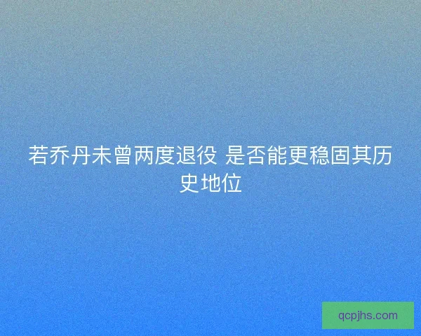 若乔丹未曾两度退役 是否能更稳固其历史地位