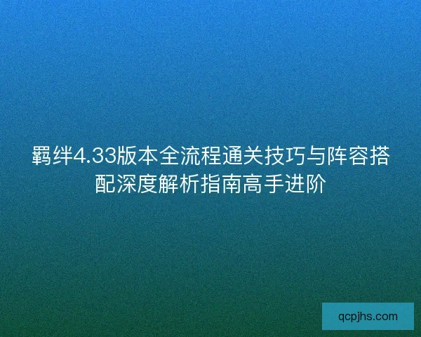 羁绊4.33版本全流程通关技巧与阵容搭配深度解析指南高手进阶 羁绊4.33版本全流程通关技巧与阵容搭配深度解析指南高手进阶