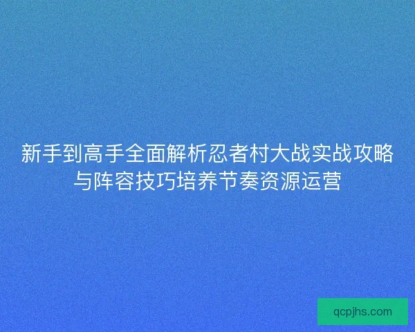 新手到高手全面解析忍者村大战实战攻略与阵容技巧培养节奏资源运营 新手到高手全面解析忍者村大战实战攻略与阵容技巧培养节奏资源运营