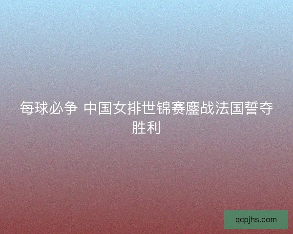 每球必争 中国女排世锦赛鏖战法国誓夺胜利