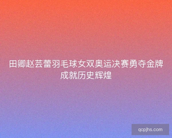 田卿赵芸蕾羽毛球女双奥运决赛勇夺金牌成就历史辉煌 田卿赵芸蕾羽毛球女双奥运决赛勇夺金牌成就历史辉煌