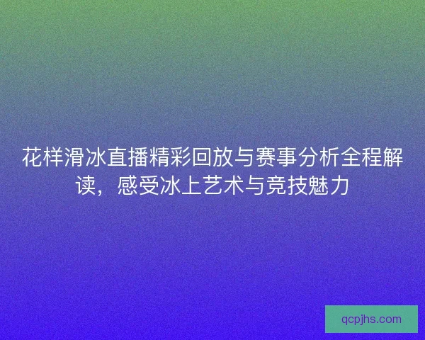 花样滑冰直播精彩回放与赛事分析全程解读，感受冰上艺术与竞技魅力