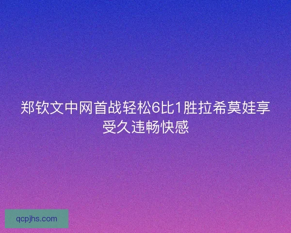 郑钦文中网首战轻松6比1胜拉希莫娃享受久违畅快感