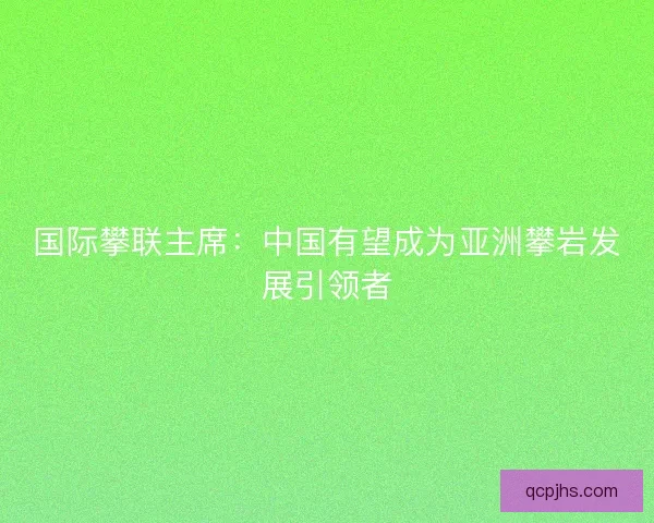 国际攀联主席:中国有望成为亚洲攀岩发展引领者 国际攀联主席:中国有望成为亚洲攀岩发展引领者
