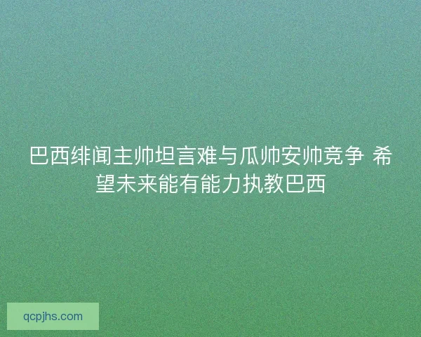 巴西绯闻主帅坦言难与瓜帅安帅竞争 希望未来能有能力执教巴西 巴西绯闻主帅坦言难与瓜帅安帅竞争 希望未来能有能力执教巴西