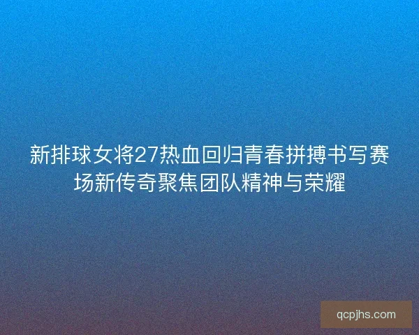 新排球女将27热血回归青春拼搏书写赛场新传奇聚焦团队精神与荣耀 新排球女将27热血回归青春拼搏书写赛场新传奇聚焦团队精神与荣耀