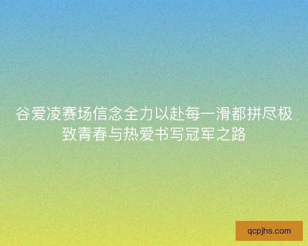 谷爱凌赛场信念全力以赴每一滑都拼尽极致青春与热爱书写冠军之路 谷爱凌赛场信念全力以赴每一滑都拼尽极致青春与热爱书写冠军之路