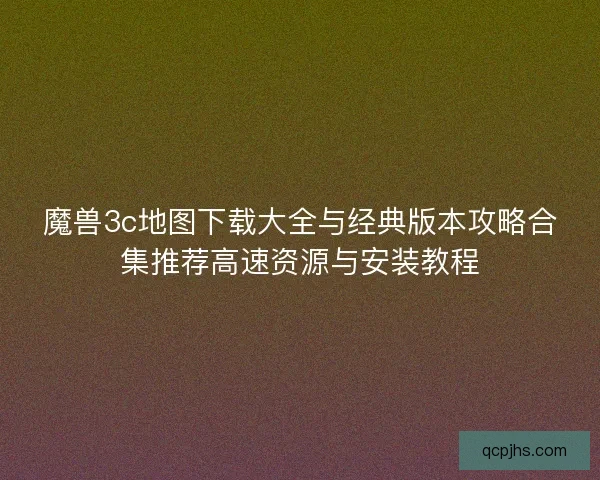 魔兽3c地图下载大全与经典版本攻略合集推荐高速资源与安装教程 魔兽3c地图下载大全与经典版本攻略合集推荐高速资源与安装教程