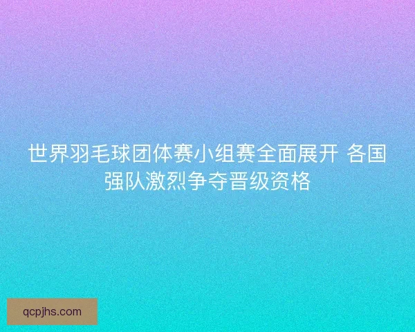 世界羽毛球团体赛小组赛全面展开 各国强队激烈争夺晋级资格 世界羽毛球团体赛小组赛全面展开 各国强队激烈争夺晋级资格