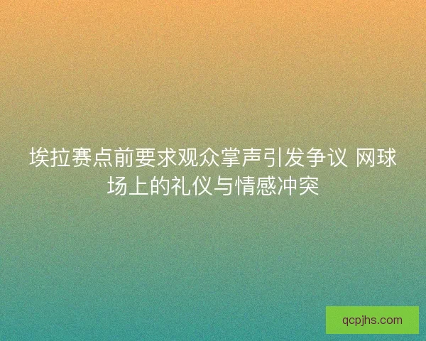 埃拉赛点前要求观众掌声引发争议 网球场上的礼仪与情感冲突 埃拉赛点前要求观众掌声引发争议 网球场上的礼仪与情感冲突