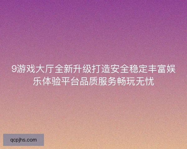 9游戏大厅全新升级打造安全稳定丰富娱乐体验平台品质服务畅玩无忧 9游戏大厅全新升级打造安全稳定丰富娱乐体验平台品质服务畅玩无忧