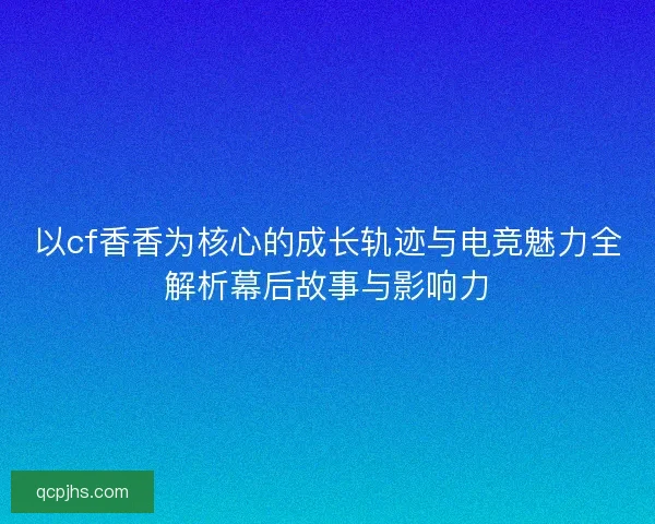 以cf香香为核心的成长轨迹与电竞魅力全解析幕后故事与影响力 以cf香香为核心的成长轨迹与电竞魅力全解析幕后故事与影响力