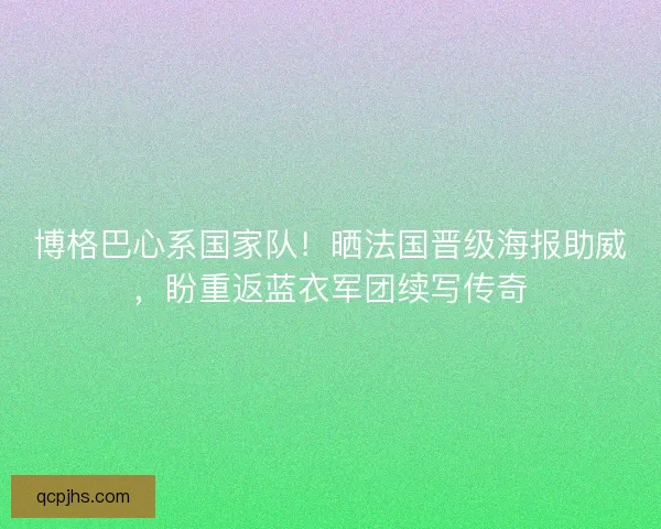 博格巴心系国家队！晒法国晋级海报助威，盼重返蓝衣军团续写传奇