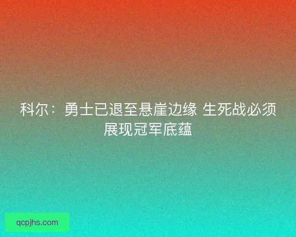 科尔：勇士已退至悬崖边缘 生死战必须展现冠军底蕴