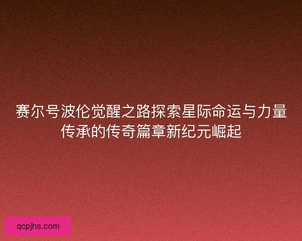 赛尔号波伦觉醒之路探索星际命运与力量传承的传奇篇章新纪元崛起 赛尔号波伦觉醒之路探索星际命运与力量传承的传奇篇章新纪元崛起