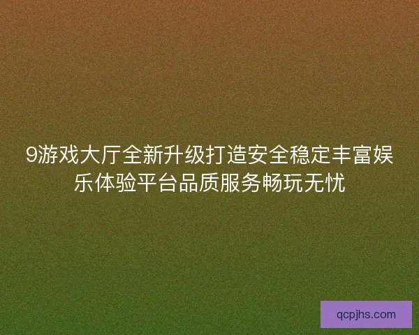 9游戏大厅全新升级打造安全稳定丰富娱乐体验平台品质服务畅玩无忧 9游戏大厅全新升级打造安全稳定丰富娱乐体验平台品质服务畅玩无忧
