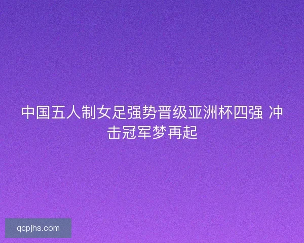 中国五人制女足强势晋级亚洲杯四强 冲击冠军梦再起 中国五人制女足强势晋级亚洲杯四强 冲击冠军梦再起