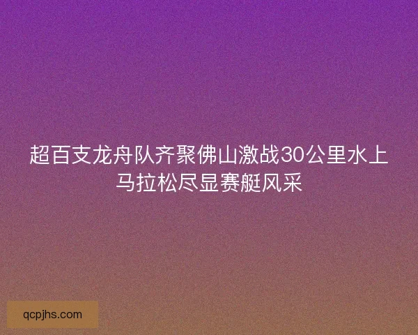 超百支龙舟队齐聚佛山激战30公里水上马拉松尽显赛艇风采 超百支龙舟队齐聚佛山激战30公里水上马拉松尽显赛艇风采