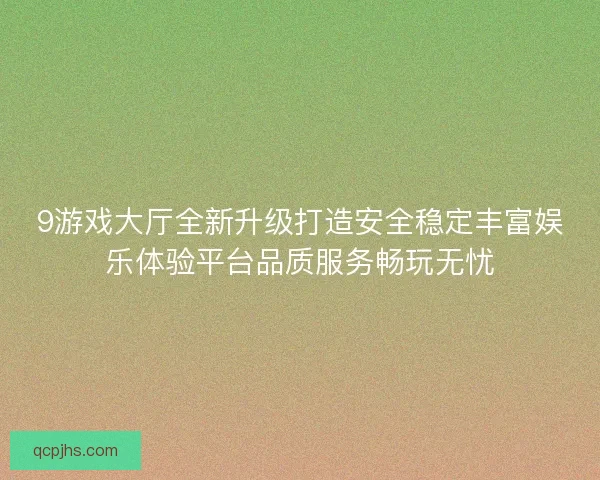 9游戏大厅全新升级打造安全稳定丰富娱乐体验平台品质服务畅玩无忧 9游戏大厅全新升级打造安全稳定丰富娱乐体验平台品质服务畅玩无忧