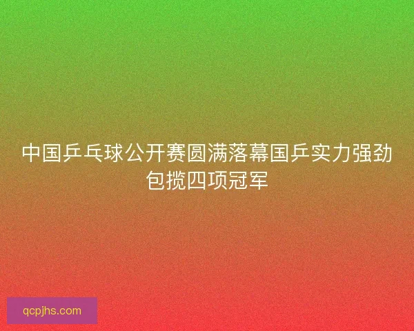 中国乒乓球公开赛圆满落幕国乒实力强劲包揽四项冠军 中国乒乓球公开赛圆满落幕国乒实力强劲包揽四项冠军