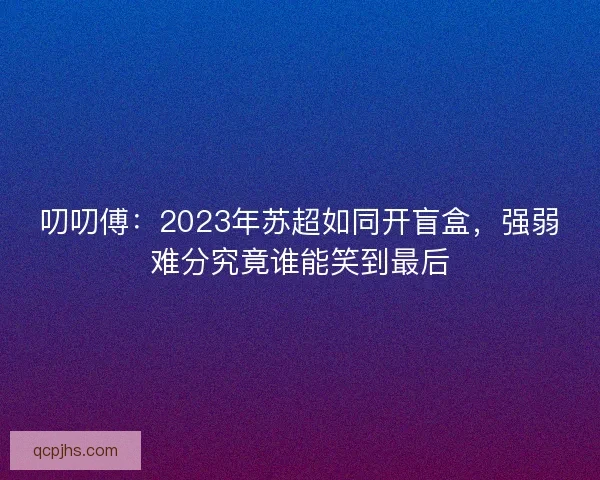 叨叨傅:2023年苏超如同开盲盒,强弱难分究竟谁能笑到最后 叨叨傅:2023年苏超如同开盲盒,强弱难分究竟谁能笑到最后