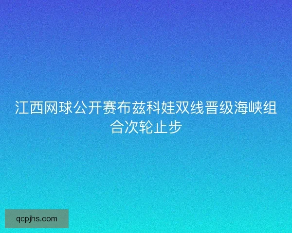 江西网球公开赛布兹科娃双线晋级海峡组合次轮止步 江西网球公开赛布兹科娃双线晋级海峡组合次轮止步