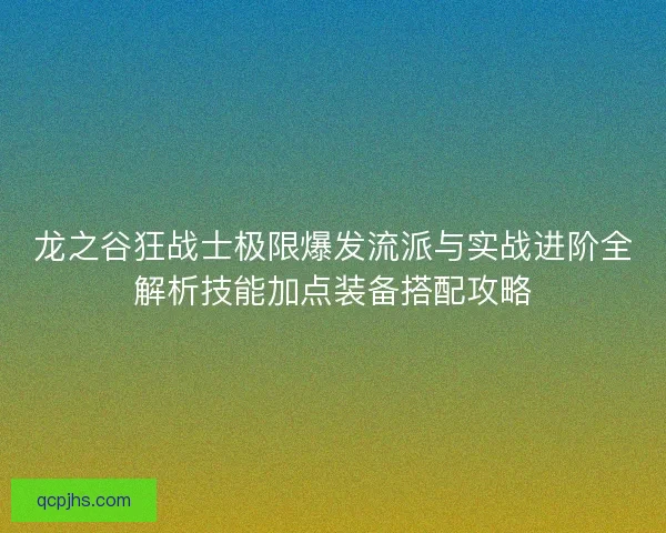 龙之谷狂战士极限爆发流派与实战进阶全解析技能加点装备搭配攻略 龙之谷狂战士极限爆发流派与实战进阶全解析技能加点装备搭配攻略