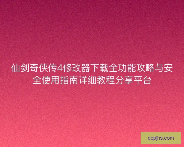 仙剑奇侠传4修改器下载全功能攻略与安全使用指南详细教程分享平台 仙剑奇侠传4修改器下载全功能攻略与安全使用指南详细教程分享平台