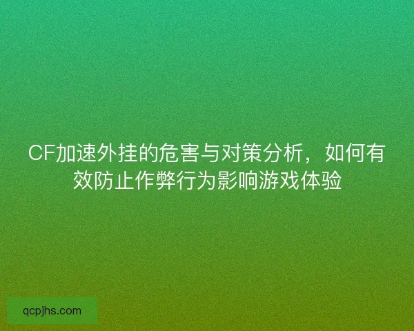CF加速外挂的危害与对策分析,如何有效防止作弊行为影响游戏体验 CF加速外挂的危害与对策分析,如何有效防止作弊行为影响游戏体验