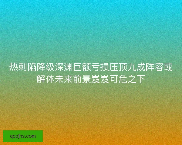 热刺陷降级深渊巨额亏损压顶九成阵容或解体未来前景岌岌可危之下 热刺陷降级深渊巨额亏损压顶九成阵容或解体未来前景岌岌可危之下