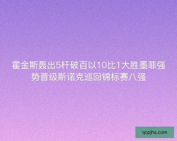 霍金斯轰出5杆破百以10比1大胜墨菲强势晋级斯诺克巡回锦标赛八强