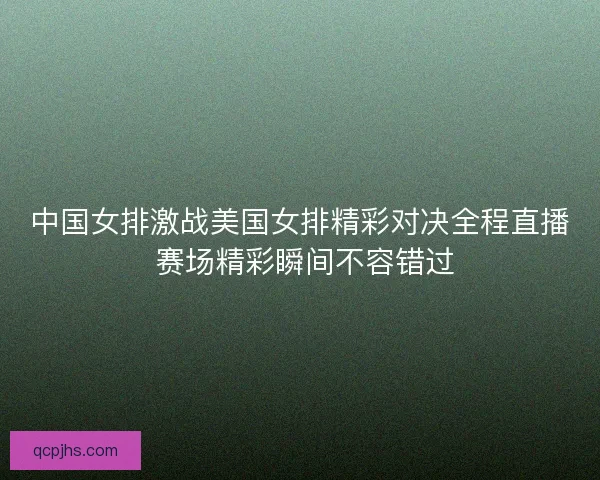 中国女排激战美国女排精彩对决全程直播 赛场精彩瞬间不容错过 中国女排激战美国女排精彩对决全程直播 赛场精彩瞬间不容错过
