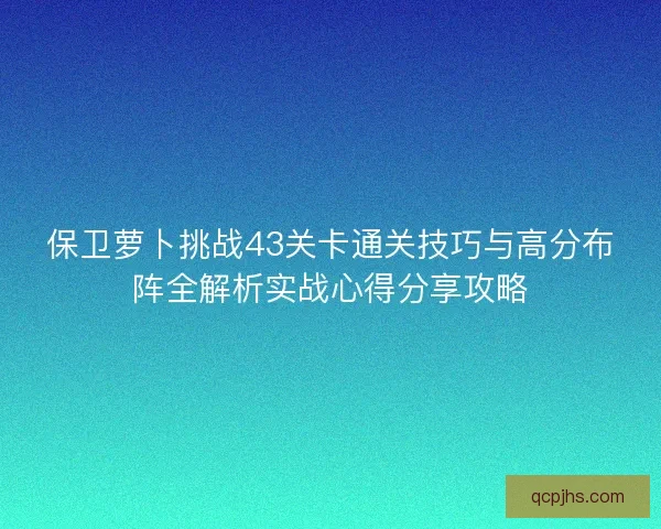 保卫萝卜挑战43关卡通关技巧与高分布阵全解析实战心得分享攻略 保卫萝卜挑战43关卡通关技巧与高分布阵全解析实战心得分享攻略