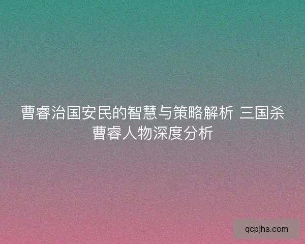 曹睿治国安民的智慧与策略解析 三国杀曹睿人物深度分析 曹睿治国安民的智慧与策略解析 三国杀曹睿人物深度分析